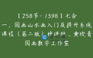 【258节-￥1398】七合一，国画山水画入门及提升系统课程（第二版）精讲班_黄绶青国画教学工作室
