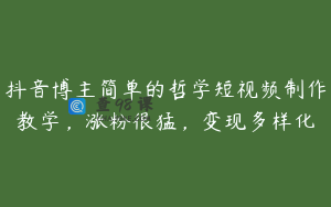 抖音博主简单的哲学短视频制作教学，涨粉很猛，变现多样化