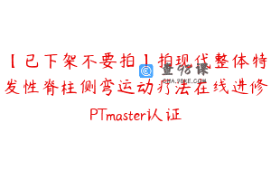 【已下架不要拍】拍现代整体特发性脊柱侧弯运动疗法在线进修PTmaster认证