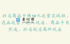 抖店商品卡精细化运营实战班：选品运营、达人玩法、商品卡自然流、抖店起店高阶玩法