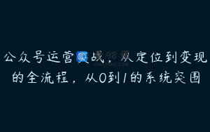 公众号运营实战，从定位到变现的全流程，从0到1的系统突围