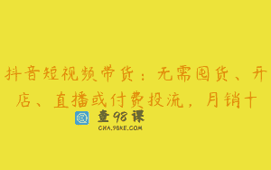 抖音短视频带货：无需囤货、开店、直播或付费投流，月销十