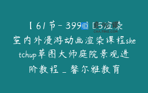 【61节-￥399】D5渲染室内外漫游动画渲染课程sketchup草图大师庭院景观进阶教程_馨尔雅教育
