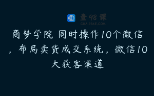 商梦学院–同时操作10个微信,布局卖货成交系统,微信10大获客渠道