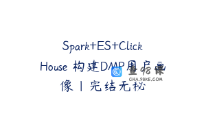 Spark+ES+ClickHouse 构建DMP用户画像|完结无秘