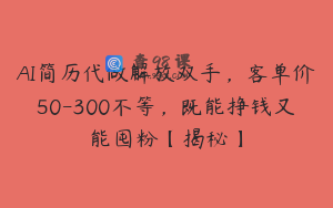 AI简历代做解放双手，客单价50-300不等，既能挣钱又能囤粉【揭秘】