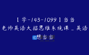 【学-143-1099】当当老师英语大招思维系统课_英语想当当