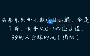 头条系列全七期项目拆解，全是干货，新手从0-1必经过程，99的人会踩的坑【揭秘】