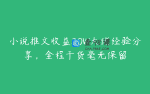 小说推文收益30W大佬经验分享，全程干货毫无保留