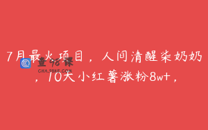 7月最火项目,人间清醒柒奶奶,10天小红薯涨粉8w+,
