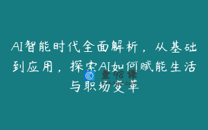 AI智能时代全面解析，从基础到应用，探索AI如何赋能生活与职场变革
