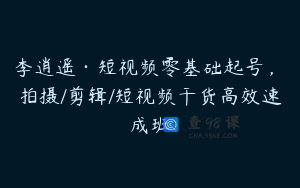 李逍遥·短视频零基础起号，​拍摄/剪辑/短视频干货高效速成班