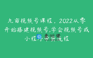 九亩视频号课程,2022从零开始搭建视频号,学会视频号或小程序带货流程