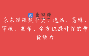 京东短视频带货，选品、剪辑、审核、发布，全方位提升你的带货能力
