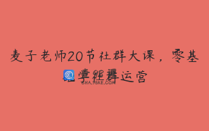 麦子老师20节社群大课，零基础学社群运营