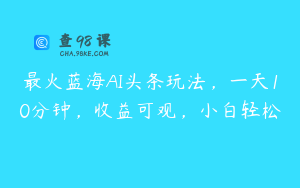 最火蓝海AI头条玩法，一天10分钟，收益可观，小白轻松
