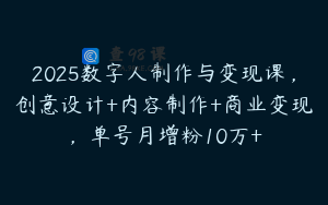 2025数字人制作与变现课，创意设计+内容制作+商业变现，单号月增粉10万+