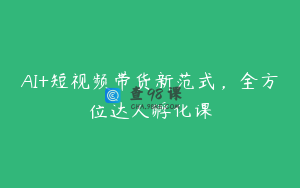 AI+短视频带货新范式，全方位达人孵化课