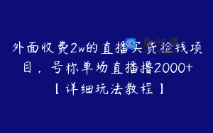 外面收费2w的直播买货捡钱项目，号称单场直播撸2000+【详细玩法教程】
