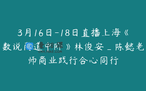3月16日-18日直播上海《数说商道中阶》林俊安_陈懿老师商业践行合心同行