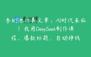 李炳池付费文章：AI时代来临！我用DeepSeek制作课程、爆款标题，自动挣钱