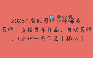 2025Ai智能剪辑，不需要剪辑，直接发布作品，自动剪辑，1分钟一条作品【揭秘】