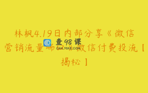 林枫4.19日内部分享《微信营销流量端口》微信付费投流【揭秘】
