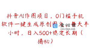 抖音AI作图项目，0门槛手机软件一键生成原创图文，每天半小时，日入500+稳定长期（揭秘）