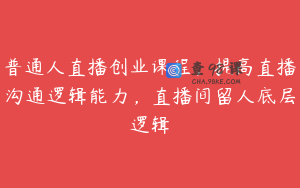 普通人直播创业课程，提高直播沟通逻辑能力，直播间留人底层逻辑