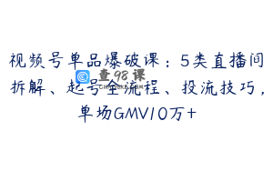 视频号单品爆破课：5类直播间拆解、起号全流程、投流技巧，单场GMV10万+