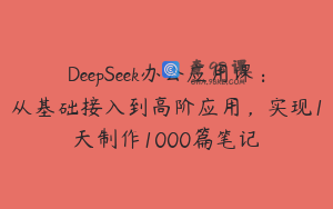 DeepSeek办公应用课：从基础接入到高阶应用，实现1天制作1000篇笔记