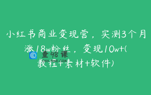 小红书商业变现营，实测3个月涨18w粉丝，变现10w+(教程+素材+软件)
