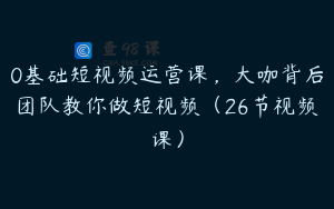 0基础短视频运营课,大咖背后团队教你做短视频(26节视频课)