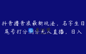 抖音撸音浪最新玩法，名字生日尾号打分测分无人直播，日入