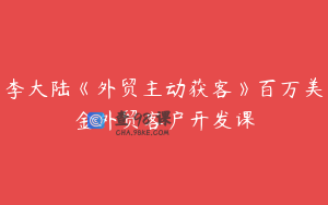 李大陆《外贸主动获客》百万美金外贸客户开发课