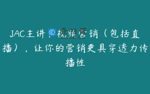 JAC主讲：视频营销（包括直播），让你的营销更具穿透力传播性