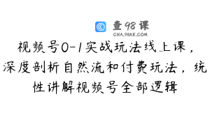 视频号0-1实战玩法线上课，深度剖析自然流和付费玩法，统性讲解视频号全部逻辑