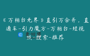 《万相台无界》直引万合并,直通车-引力魔方-万相台-短视频-搜索-推荐