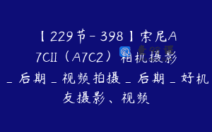 【229节-￥398】索尼A7CII（A7C2）相机摄影_后期_视频拍摄_后期_好机友摄影、视频