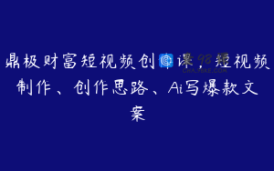 鼎极财富短视频创作课，短视频制作、创作思路、Ai写爆款文案