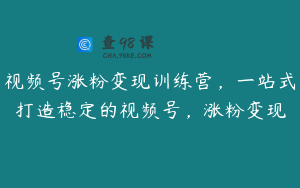 视频号涨粉变现训练营,一站式打造稳定的视频号,涨粉变现