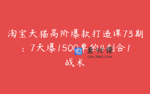 淘宝天猫高阶爆款打造课73期：7天爆1500单的4剑合1战术