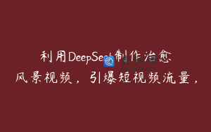 利用DeepSeek制作治愈风景视频，引爆短视频流量，