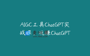 AIGC工具ChatGPT实战课，玩赚ChatGPT