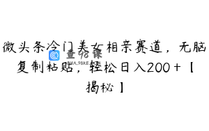 微头条冷门美女相亲赛道，无脑复制粘贴，轻松日入200＋【揭秘】