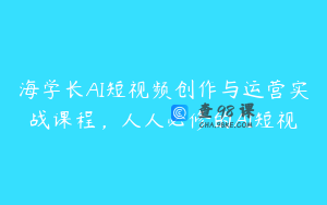 海学长AI短视频创作与运营实战课程，人人必修的AI短视