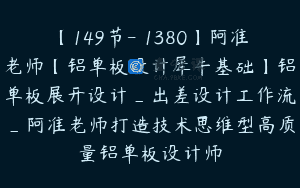 【149节-￥1380】阿准老师【铝单板设计犀牛基础】铝单板展开设计_出差设计工作流_阿准老师打造技术思维型高质量铝单板设计师
