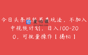 今日头条视频另类玩法，不加入中视频计划，日入100-200，可批量操作【揭秘】