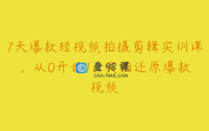 7天爆款短视频拍摄剪辑实训课，从0开始1:1实拍还原爆款视频