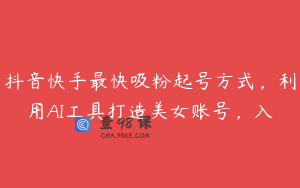 抖音快手最快吸粉起号方式，利用AI工具打造美女账号，入